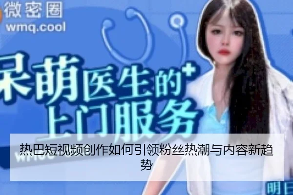 热巴短视频创作如何引领粉丝热潮与内容新趋势