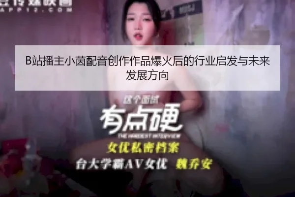 B站播主小茵配音创作作品爆火后的行业启发与未来发展方向